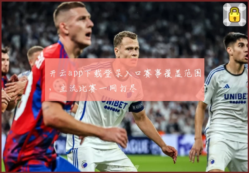 开云app下载登录入口赛事覆盖范围，主流比赛一网打尽