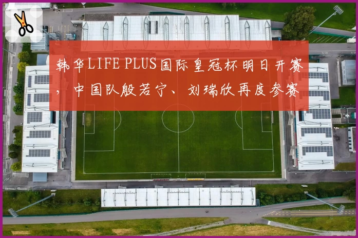 韩华LIFE PLUS国际皇冠杯明日开赛，中国队殷若宁、刘瑞欣再度参赛