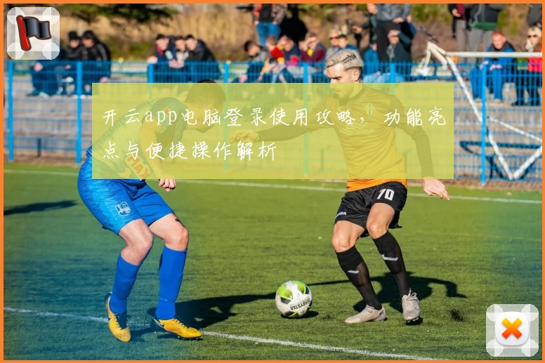 开云app电脑登录使用攻略,功能亮点与便捷操作解析