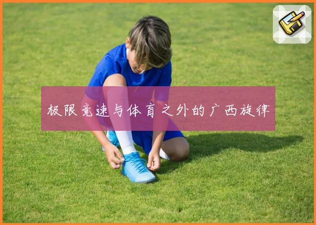 极限竞速与体育之外的广西旋律