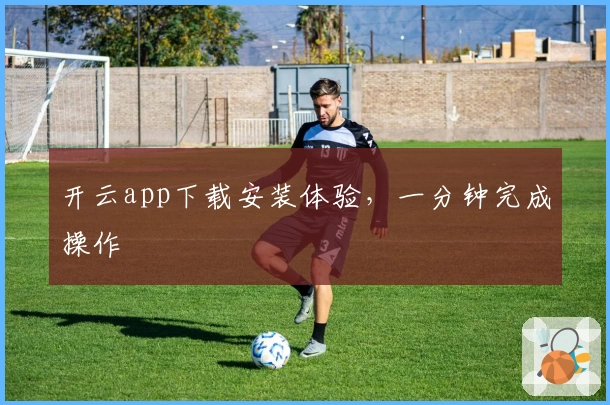 开云app下载安装体验，一分钟完成操作