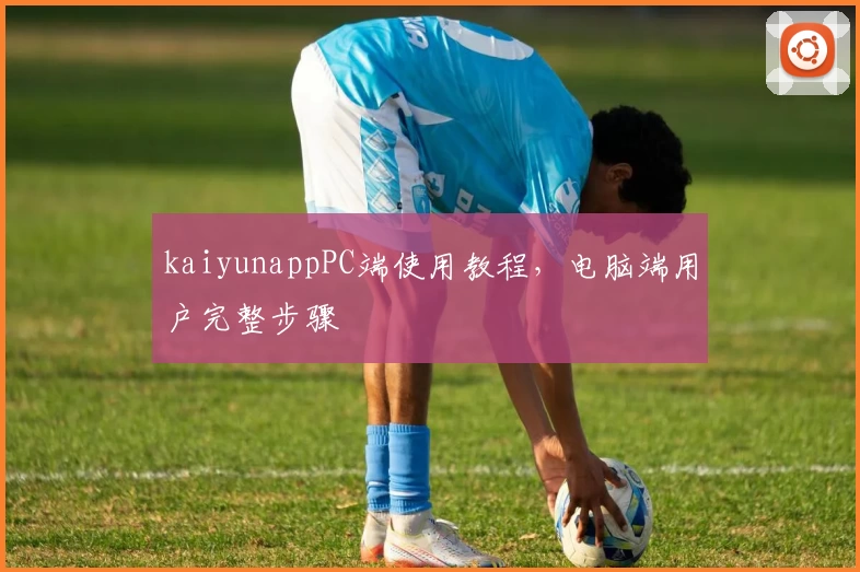 kaiyunappPC端使用教程，电脑端用户完整步骤
