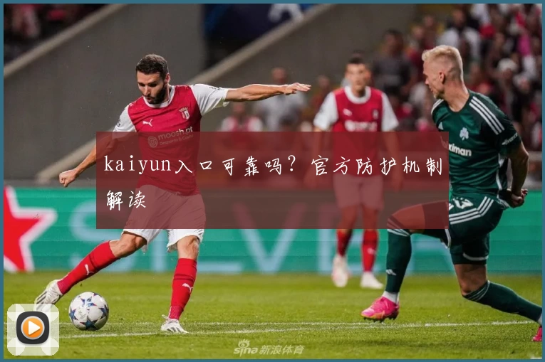 kaiyun入口可靠吗？官方防护机制解读