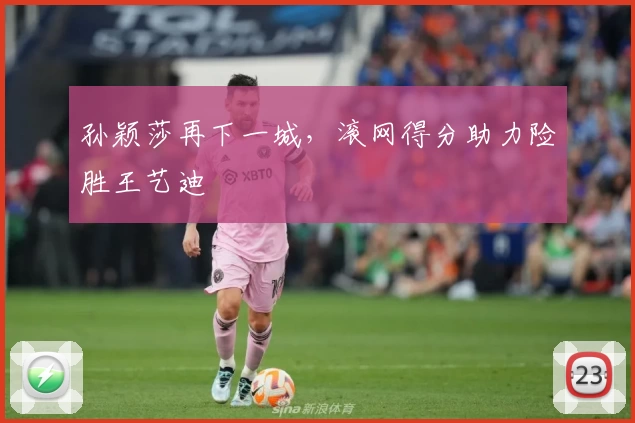 孙颖莎再下一城，滚网得分助力险胜王艺迪