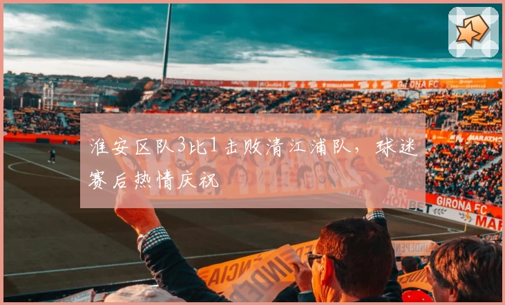 淮安区队3比1击败清江浦队，球迷赛后热情庆祝