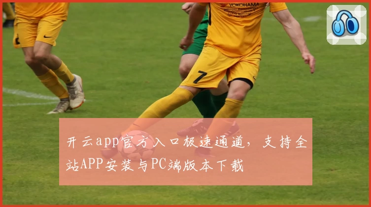 开云app官方入口极速通道，支持全站APP安装与PC端版本下载