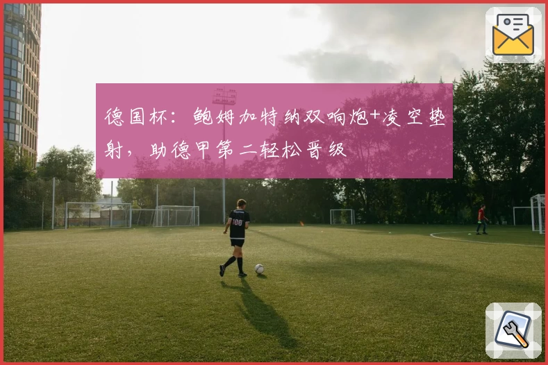 德国杯：鲍姆加特纳双响炮+凌空垫射，助德甲第二轻松晋级