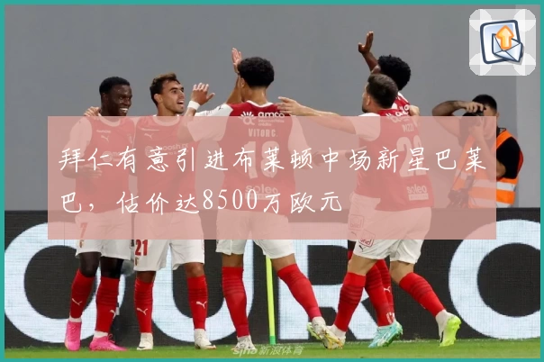 拜仁有意引进布莱顿中场新星巴莱巴，估价达8500万欧元