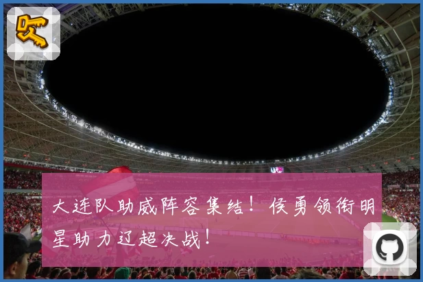 大连队助威阵容集结！侯勇领衔明星助力辽超决战！