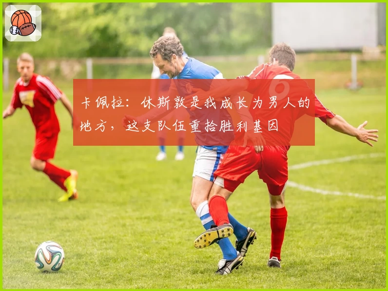 卡佩拉：休斯敦是我成长为男人的地方，这支队伍重拾胜利基因