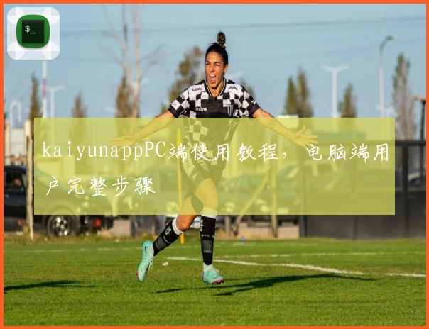 kaiyunappPC端使用教程，电脑端用户完整步骤