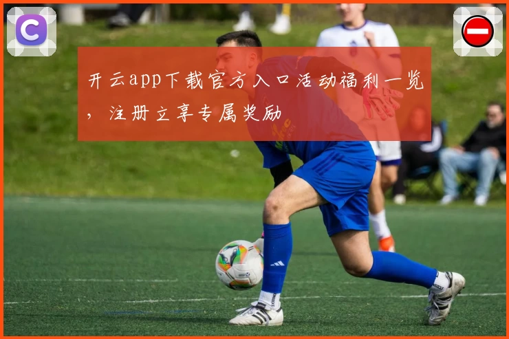 开云app下载官方入口活动福利一览，注册立享专属奖励