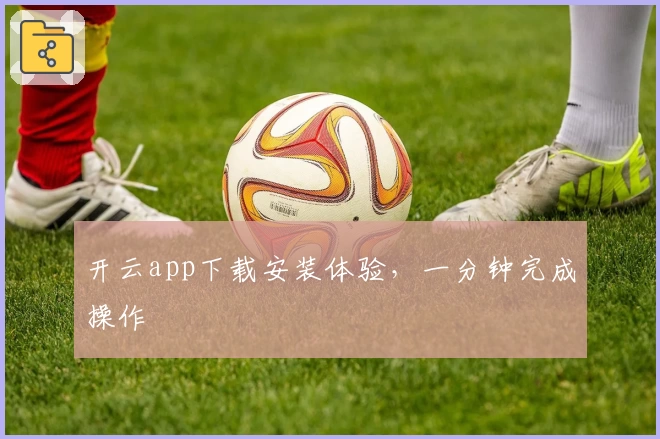 开云app下载安装体验,一分钟完成操作
