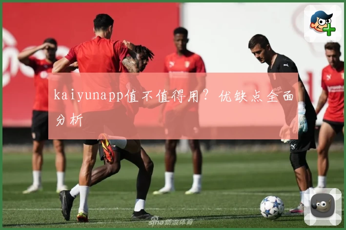 kaiyunapp值不值得用？优缺点全面分析