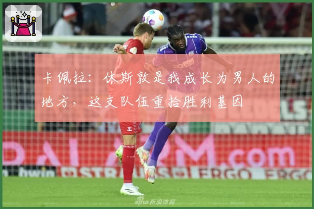 卡佩拉：休斯敦是我成长为男人的地方，这支队伍重拾胜利基因