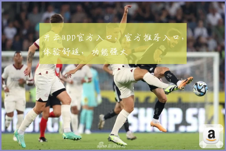 开云app官方入口，官方推荐入口，体验舒适，功能强大