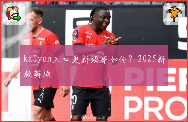 kaiyun入口更新频率如何？2025新版解读