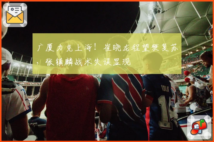 广厦力克上海！崔晓龙程望樊复苏，张镇麟战术失误显现