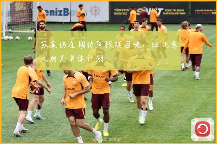 苏莱仍在期待阿根廷召唤,归化意大利无具体计划