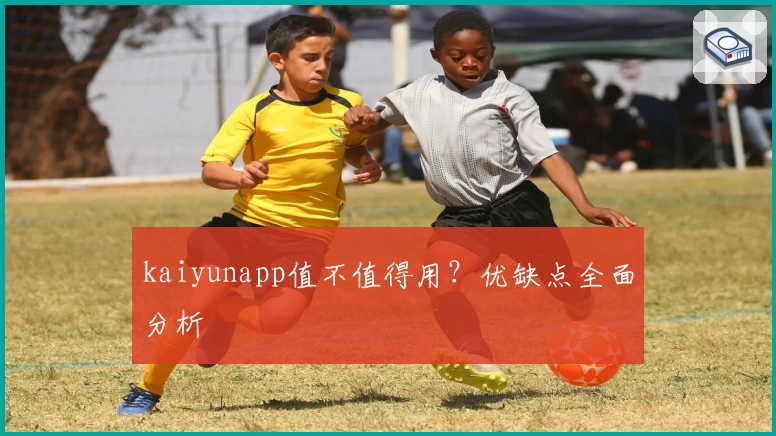 kaiyunapp值不值得用？优缺点全面分析