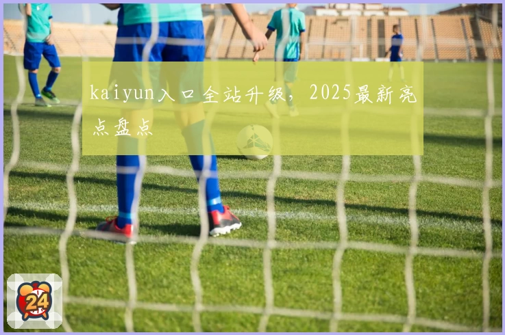 kaiyun入口全站升级，2025最新亮点盘点