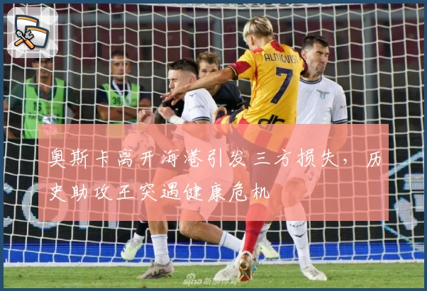 奥斯卡离开海港引发三方损失，历史助攻王突遇健康危机