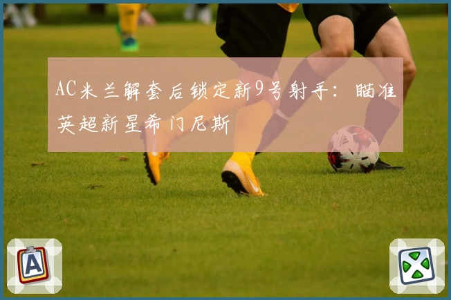 AC米兰解套后锁定新9号射手：瞄准英超新星希门尼斯