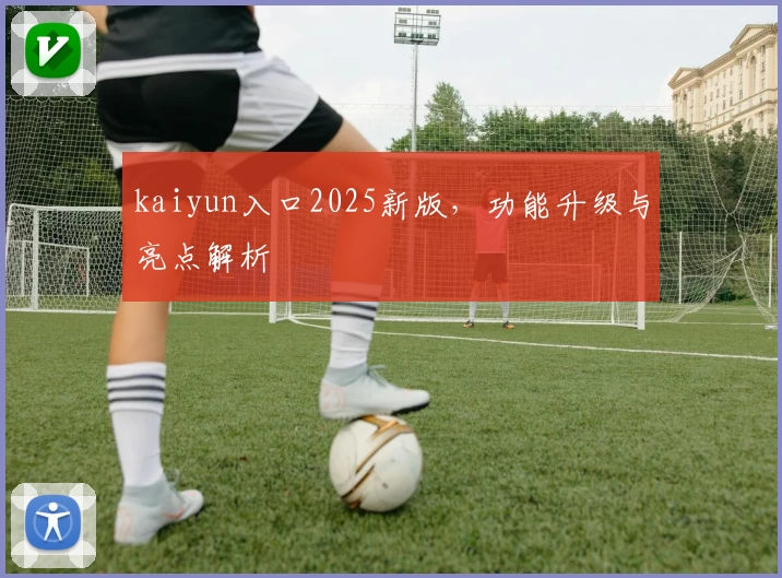 kaiyun入口2025新版,功能升级与亮点解析