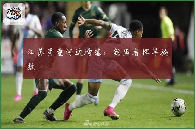 江苏男童河边滑落，钓鱼者挥竿施救