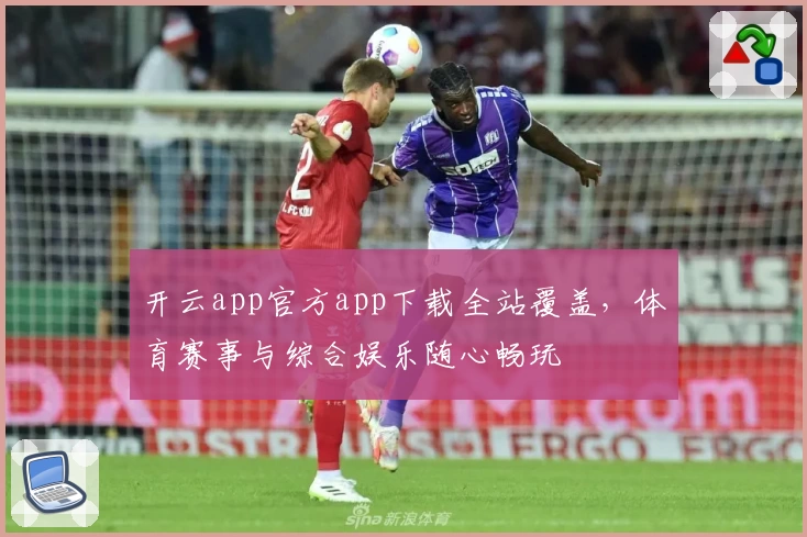 开云app官方app下载全站覆盖，体育赛事与综合娱乐随心畅玩