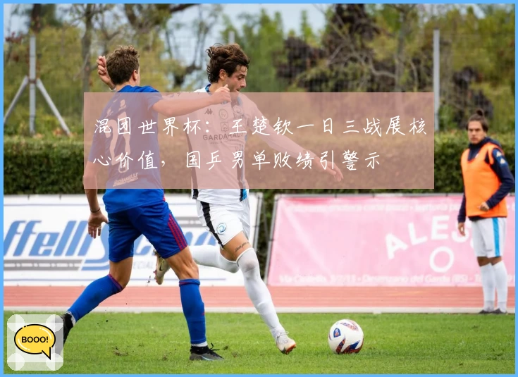 混团世界杯：王楚钦一日三战展核心价值，国乒男单败绩引警示