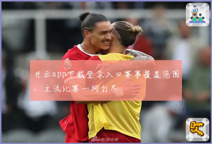 开云app下载登录入口赛事覆盖范围，主流比赛一网打尽