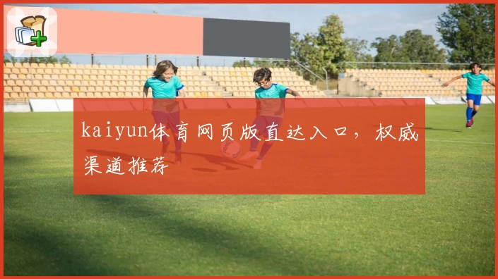 kaiyun体育网页版直达入口，权威渠道推荐