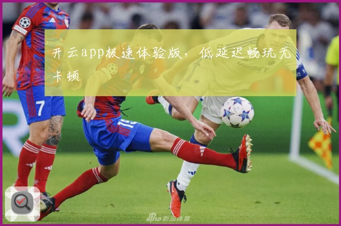 开云app极速体验版，低延迟畅玩无卡顿