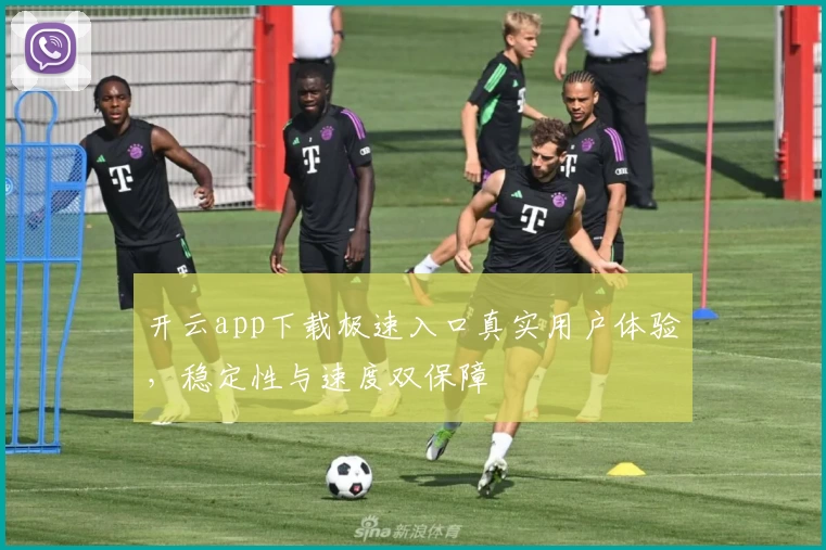 开云app下载极速入口真实用户体验，稳定性与速度双保障